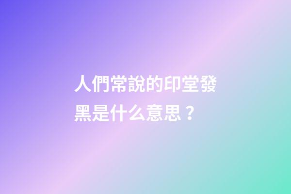 人們常說的印堂發黑是什么意思？